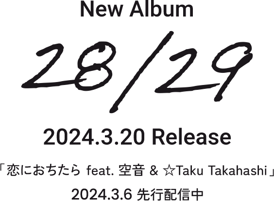 New Album 28/29 2024.3.20 Release 恋におちたら feat. 空音 & ☆Taku Takahashi 2024.3.6 先行配信中
